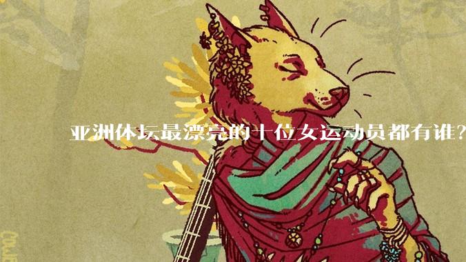 亚洲体坛最漂亮的十位女运动员都有谁？