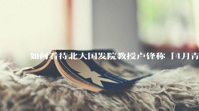 如何看待北大国发院教授卢锋称「4月青年失业率中国已远超美欧」？