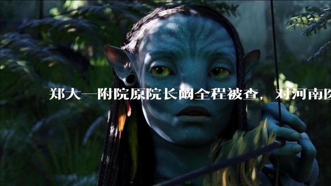 郑大一附院原院长阚全程被查，对河南医疗系统会带来哪些影响？