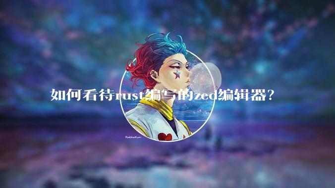 如何看待rust编写的zed编辑器？