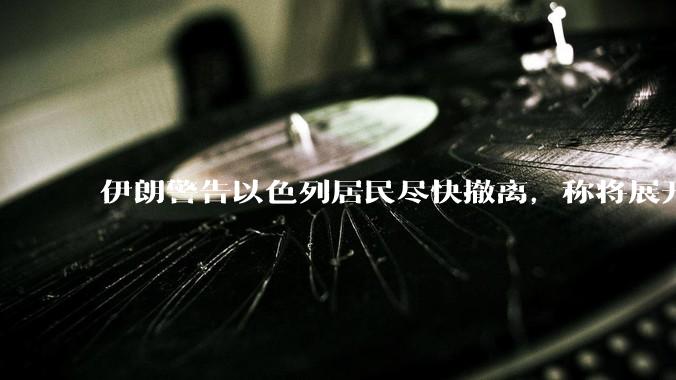 伊朗警告以色列居民尽快撤离，称将展开真正惩罚性打击，伊朗还有哪些底牌？以伊冲突会演变为中东全面战争吗？
