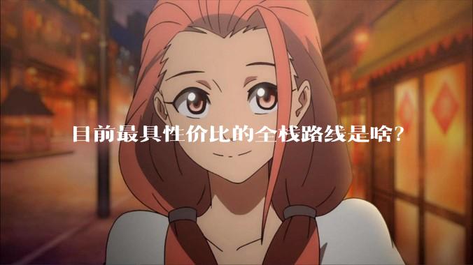 目前最具性价比的全栈路线是啥？